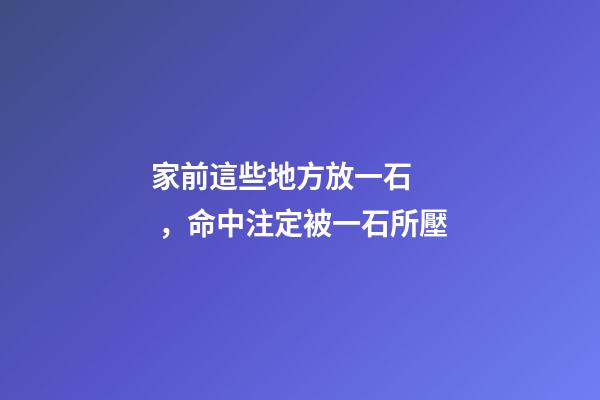家前這些地方放一石，命中注定被一石所壓